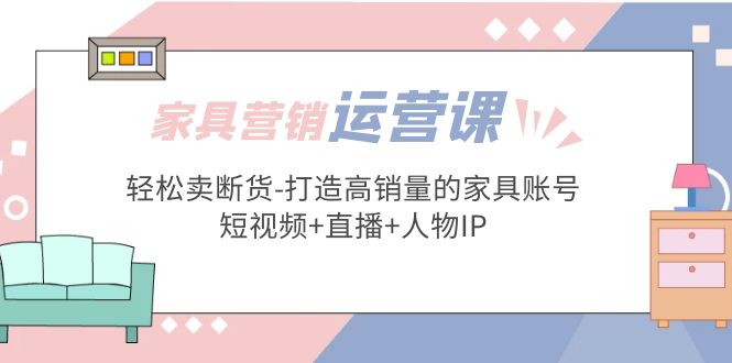 家具营销·运营实战 轻松卖断货-打造高销量的家具账号(短视频+直播+人物IP)-专业网站源码、源码下载、源码交易、php源码服务平台-游侠网