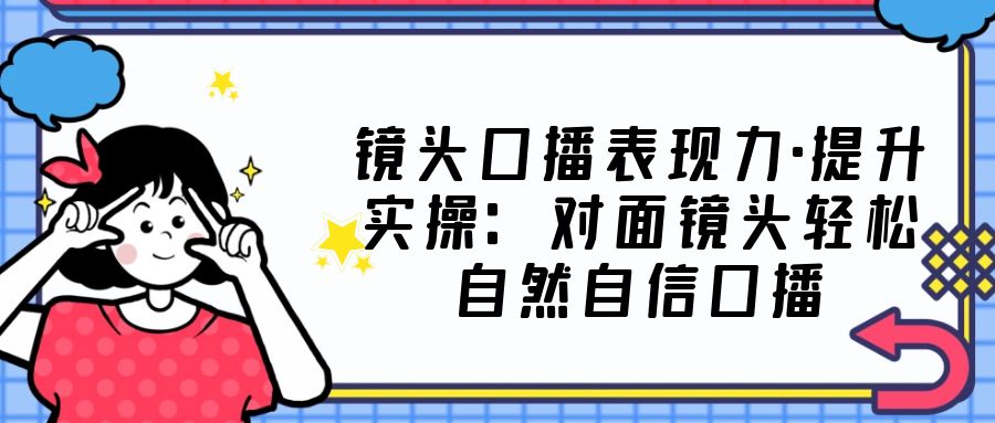 镜头口播表现力·提升实操：对面镜头轻松自然自信口播（23节课）-专业网站源码、源码下载、源码交易、php源码服务平台-游侠网