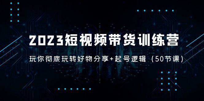 2023短视频带货训练营：带你彻底玩转好物分享+起号逻辑（50节课）-专业网站源码、源码下载、源码交易、php源码服务平台-游侠网