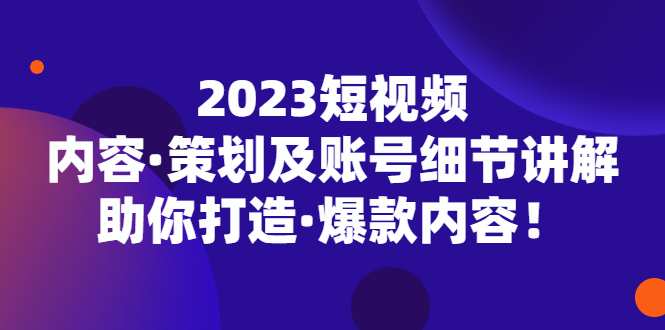 2023短视频内容·策划及账号细节讲解，助你打造·爆款内容！-专业网站源码、源码下载、源码交易、php源码服务平台-游侠网