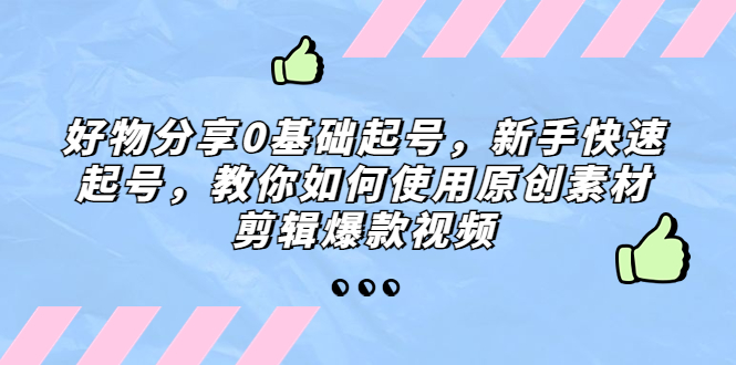 好物分享0基础起号，新手快速起号，教你如何使用原创素材剪辑爆款视频-专业网站源码、源码下载、源码交易、php源码服务平台-游侠网