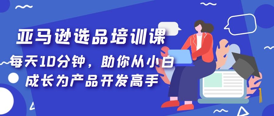 亚马逊选品培训课，每天10分钟，助你从小白成长为产品开发高手！-专业网站源码、源码下载、源码交易、php源码服务平台-游侠网