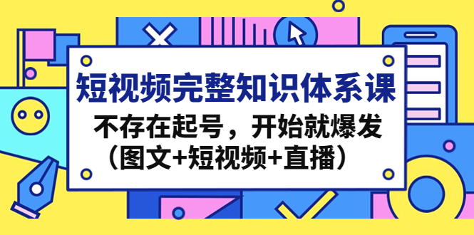 短视频完整知识体系课，不存在起号，开始就爆发（图文+短视频+直播）-专业网站源码、源码下载、源码交易、php源码服务平台-游侠网