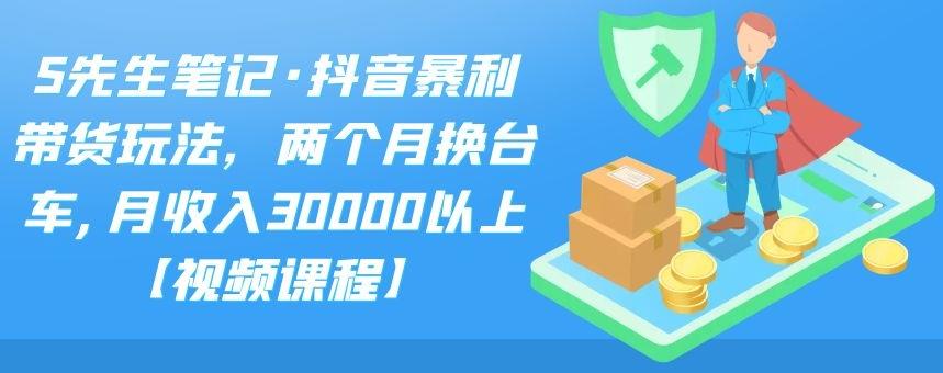 S先生笔记·抖音暴利带货玩法，两个月换台车,月收入30000以上【视频课程】-专业网站源码、源码下载、源码交易、php源码服务平台-游侠网