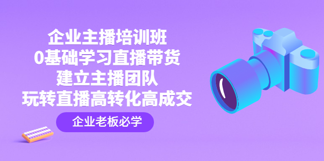 企业主播培训班：0基础学习直播带货，建立主播团队，玩转直播高转化高成交-专业网站源码、源码下载、源码交易、php源码服务平台-游侠网