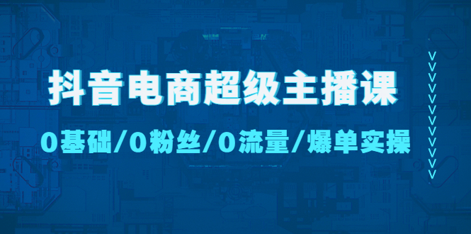 抖音电商超级主播课：0基础、0粉丝、0流量、爆单实操！-专业网站源码、源码下载、源码交易、php源码服务平台-游侠网