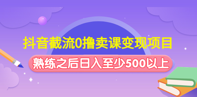 抖音截流0撸卖课变现项目：这个玩法熟练之后日入至少500以上-专业网站源码、源码下载、源码交易、php源码服务平台-游侠网