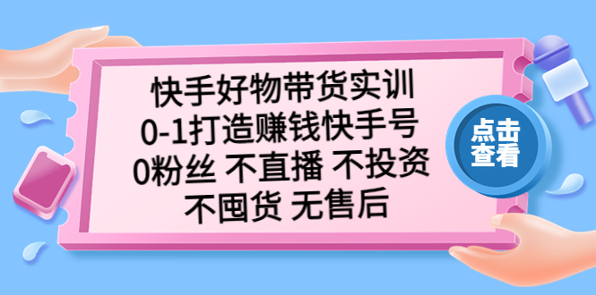 快手好物带货实训：0-1打造赚钱快手号 0粉丝 不直播 不投资 不囤货 无售后-专业网站源码、源码下载、源码交易、php源码服务平台-游侠网