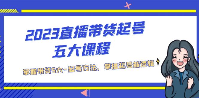 2023直播带货起号五大课程，掌握带货5大-起号方法，掌握起新号逻辑-专业网站源码、源码下载、源码交易、php源码服务平台-游侠网