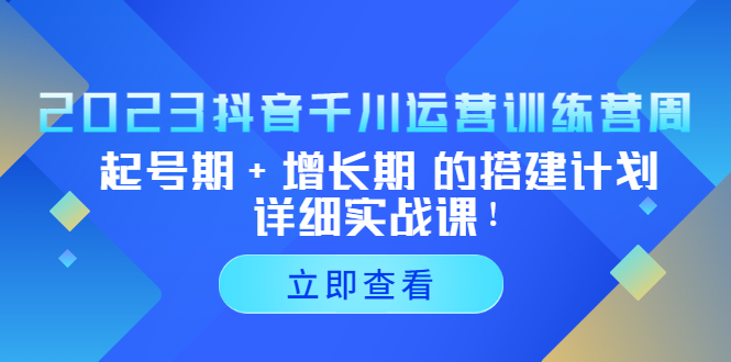 2023抖音千川运营训练营，起号期+增长期 的搭建计划详细实战课！-专业网站源码、源码下载、源码交易、php源码服务平台-游侠网