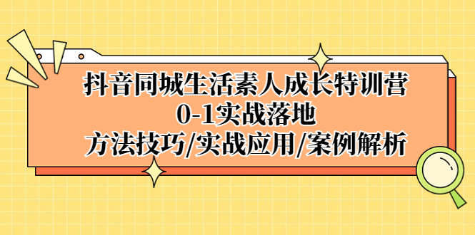 抖音同城生活素人成长特训营，0-1实战落地，方法技巧|实战应用|案例解析-专业网站源码、源码下载、源码交易、php源码服务平台-游侠网