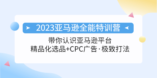 2023亚马逊全能特训营：玩转亚马逊平台+精品化·选品+CPC广告·极致打法-专业网站源码、源码下载、源码交易、php源码服务平台-游侠网