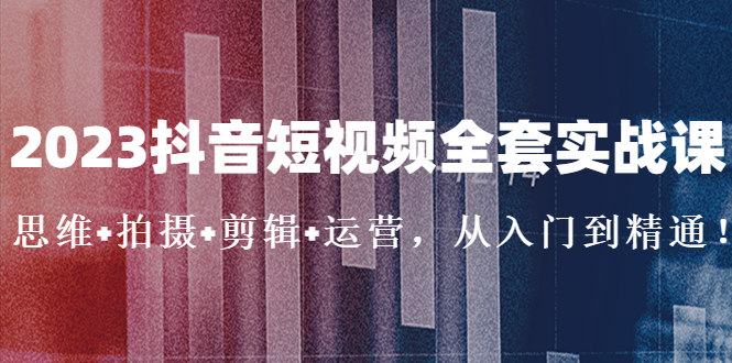 2023抖音短视频全套实战课：思维+拍摄+剪辑+运营，从入门到精通！-专业网站源码、源码下载、源码交易、php源码服务平台-游侠网