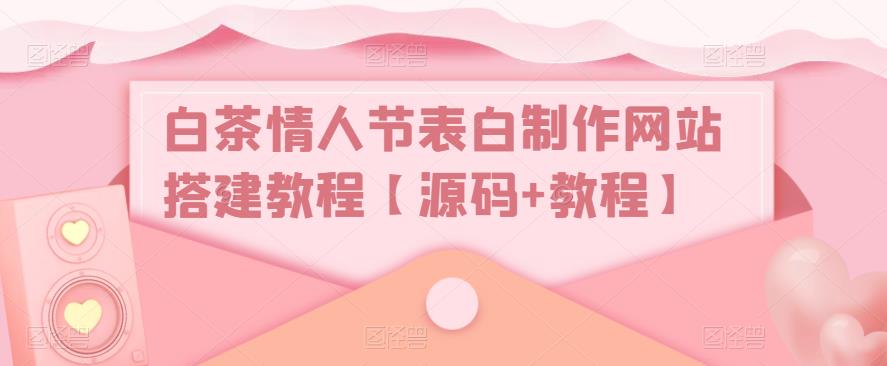 白茶情人节表白制作网站搭建教程【源码+视频教程】-专业网站源码、源码下载、源码交易、php源码服务平台-游侠网