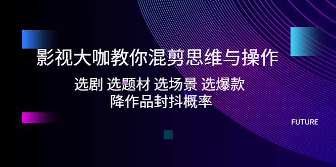 影视大咖教你混剪思维与操作：选剧 选题材 选场景 选爆款 降作品封抖概率-专业网站源码、源码下载、源码交易、php源码服务平台-游侠网