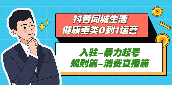 抖音同城生活-健康垂类0到1运营：入驻-暴力起号-规则篇-消费直播篇！-专业网站源码、源码下载、源码交易、php源码服务平台-游侠网