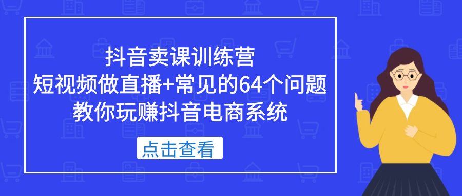 抖音卖课训练营，短视频做直播+常见的64个问题 教你玩赚抖音电商系统-专业网站源码、源码下载、源码交易、php源码服务平台-游侠网