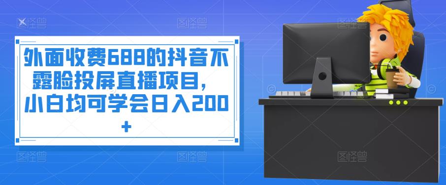 外面收费688的抖音不露脸投屏直播项目，小白均可学会日入200+￼-专业网站源码、源码下载、源码交易、php源码服务平台-游侠网