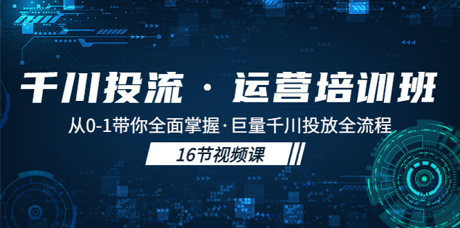 千川投流·运营培训班：从0-1带你全面掌握·巨量千川投放全流程！-专业网站源码、源码下载、源码交易、php源码服务平台-游侠网