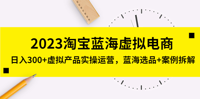 2023淘宝蓝海虚拟电商，日入300+虚拟产品实操运营，蓝海选品+案例拆解-专业网站源码、源码下载、源码交易、php源码服务平台-游侠网