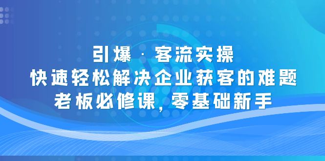 引爆·客流实操：快速轻松解决企业获客的难题，老板必修课，零基础新手-专业网站源码、源码下载、源码交易、php源码服务平台-游侠网