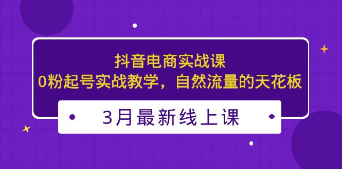 3月最新抖音电商实战课：0粉起号实战教学，自然流量的天花板-专业网站源码、源码下载、源码交易、php源码服务平台-游侠网