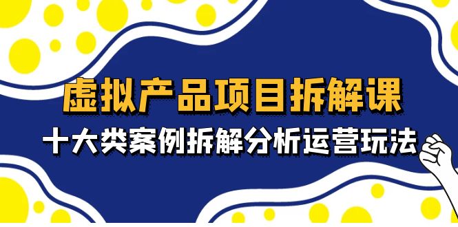 虚拟产品项目拆解课，十大类案例拆解分析运营玩法（11节课）-专业网站源码、源码下载、源码交易、php源码服务平台-游侠网