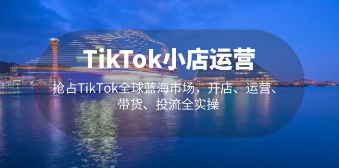 TikTok小店运营 抢占TikTok全球蓝海市场，开店、运营、带货、投流全实操-专业网站源码、源码下载、源码交易、php源码服务平台-游侠网