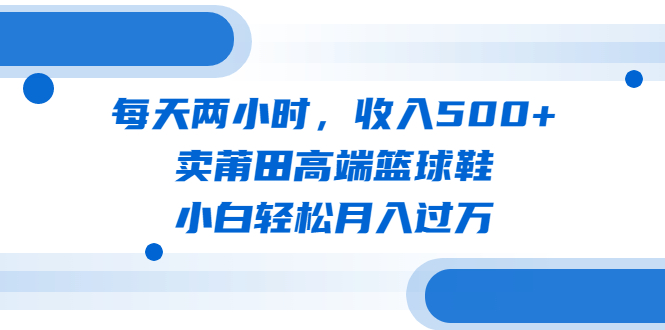 每天两小时，收入500+，卖莆田高端篮球鞋，小白轻松月入过万（教程+素材）-专业网站源码、源码下载、源码交易、php源码服务平台-游侠网