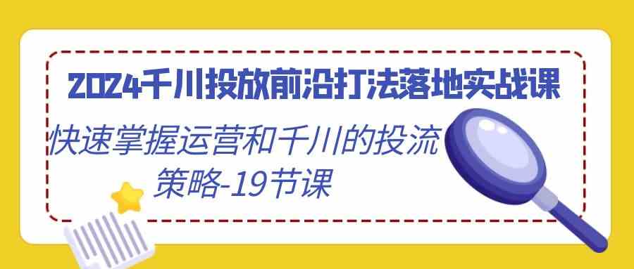 2024千川投放前沿打法落地实战课，快速掌握运营和千川的投流策略（19节课）-专业网站源码、源码下载、源码交易、php源码服务平台-游侠网