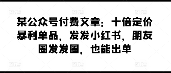 某公众号付费文章：十倍定价暴利单品，发发小红书，朋友圈发发圈，也能出单-专业网站源码、源码下载、源码交易、php源码服务平台-游侠网