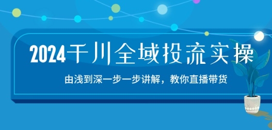 2024千川全域投流精品实操：由谈到深一步一步讲解，教你直播带货-15节-专业网站源码、源码下载、源码交易、php源码服务平台-游侠网