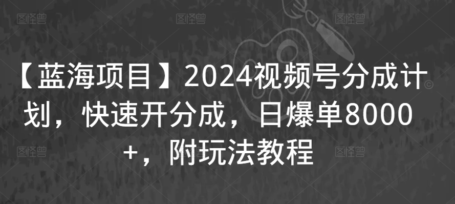 【蓝海项目】2024视频号分成计划，快速开分成，日爆单8000+，附玩法教程-专业网站源码、源码下载、源码交易、php源码服务平台-游侠网