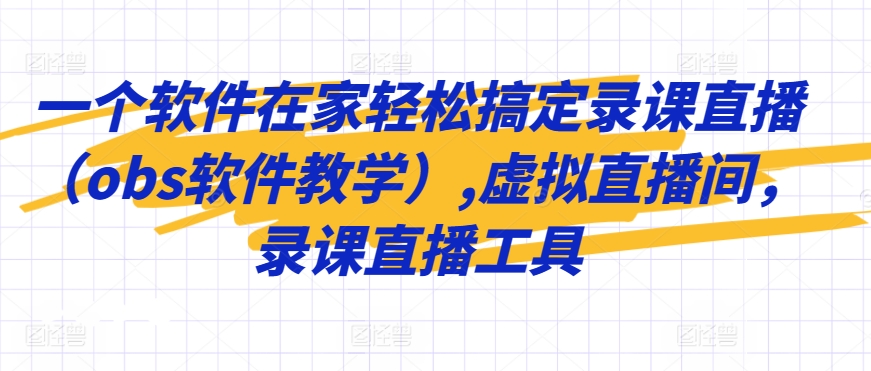 一个软件在家轻松搞定录课直播（obs软件教学）,虚拟直播间，录课直播工具-专业网站源码、源码下载、源码交易、php源码服务平台-游侠网