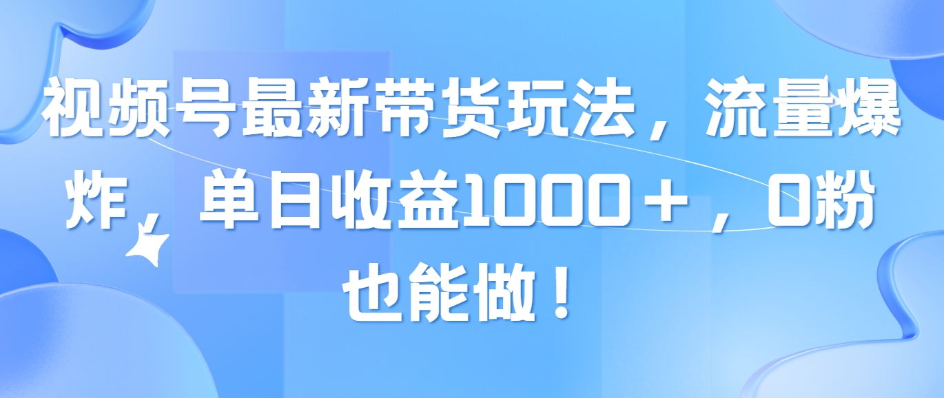 （10858期）视频号最新带货玩法，流量爆炸，单日收益1000＋，0粉也能做！-专业网站源码、源码下载、源码交易、php源码服务平台-游侠网