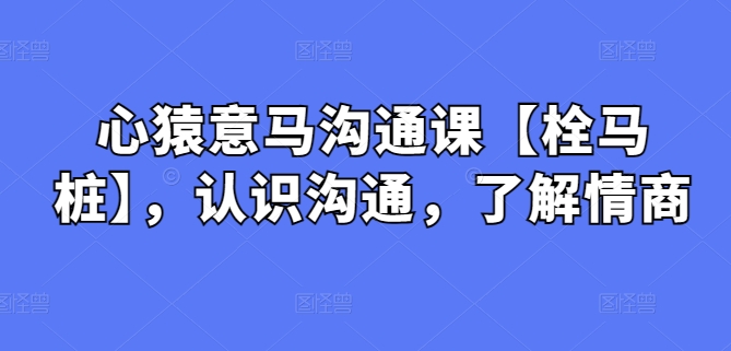 心猿意马沟通课【栓马桩】，认识沟通，了解情商-专业网站源码、源码下载、源码交易、php源码服务平台-游侠网