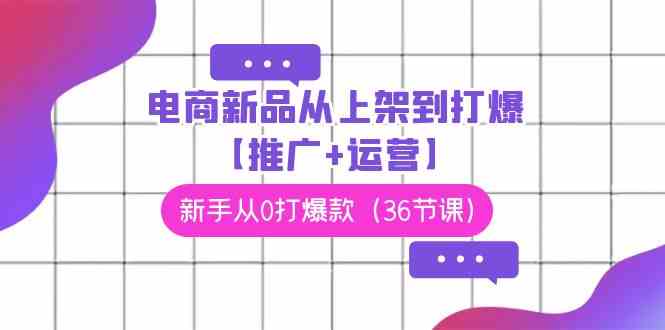 （9286期）电商 新品从上架到打爆【推广+运营】，新手从0打爆款（36节课）-专业网站源码、源码下载、源码交易、php源码服务平台-游侠网