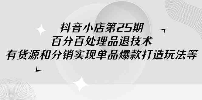 （9255期）抖音小店-第25期，百分百处理品退技术，有货源和分销实现单品爆款打造玩法-专业网站源码、源码下载、源码交易、php源码服务平台-游侠网