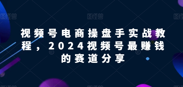 视频号电商实战教程，2024视频号最赚钱的赛道分享-专业网站源码、源码下载、源码交易、php源码服务平台-游侠网