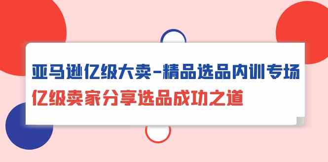 亚马逊亿级大卖精品选品内训专场，亿级卖家分享选品成功之道-专业网站源码、源码下载、源码交易、php源码服务平台-游侠网