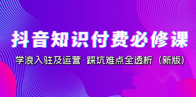 抖音·知识付费·必修课，学浪入驻及运营·踩坑难点全透析（2023新版）-专业网站源码、源码下载、源码交易、php源码服务平台-游侠网