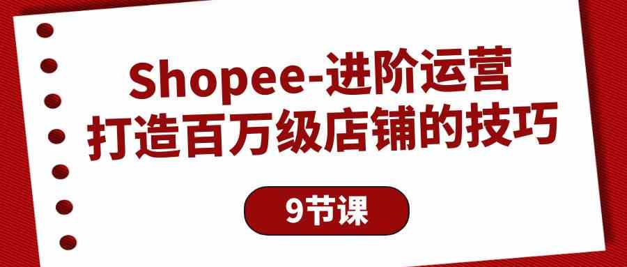 Shopee进阶运营：打造百万级店铺的技巧（9节课）-专业网站源码、源码下载、源码交易、php源码服务平台-游侠网