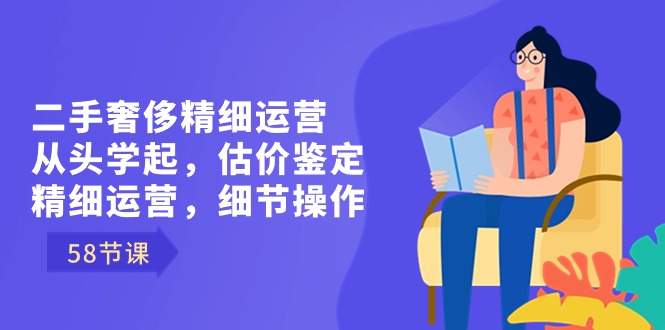 二手奢侈精细运营从头学起，估价鉴定，精细运营，细节操作（58节）-专业网站源码、源码下载、源码交易、php源码服务平台-游侠网