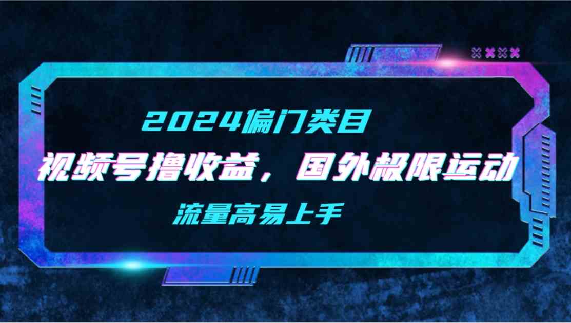 （9774期）【2024偏门类目】视频号撸收益，二创国外极限运动视频锦集，流量高易上手-专业网站源码、源码下载、源码交易、php源码服务平台-游侠网