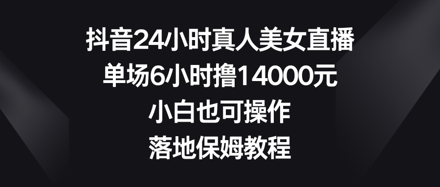 抖音24小时真人美女直播，单场6小时撸14000元，小白也可操作，落地保姆教程-专业网站源码、源码下载、源码交易、php源码服务平台-游侠网