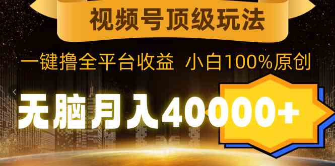 （9281期）视频号顶级玩法，无脑月入40000+，一键撸全平台收益，纯小白也能100%原创-专业网站源码、源码下载、源码交易、php源码服务平台-游侠网