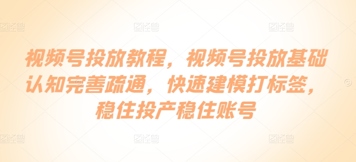 视频号投放教程，​视频号投放基础认知完善疏通，快速建模打标签，稳住投产稳住账号-专业网站源码、源码下载、源码交易、php源码服务平台-游侠网