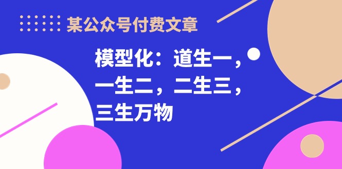 某公众号付费文章《模型化：道生一，一生二，二生三，三生万物！》-专业网站源码、源码下载、源码交易、php源码服务平台-游侠网