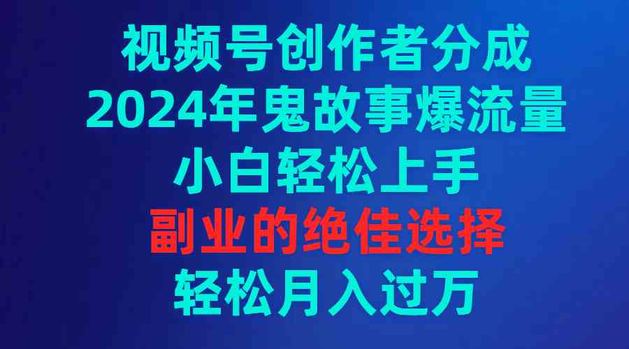 （9385期）视频号创作者分成，2024年鬼故事爆流量，小白轻松上手，副业的绝佳选择…-专业网站源码、源码下载、源码交易、php源码服务平台-游侠网