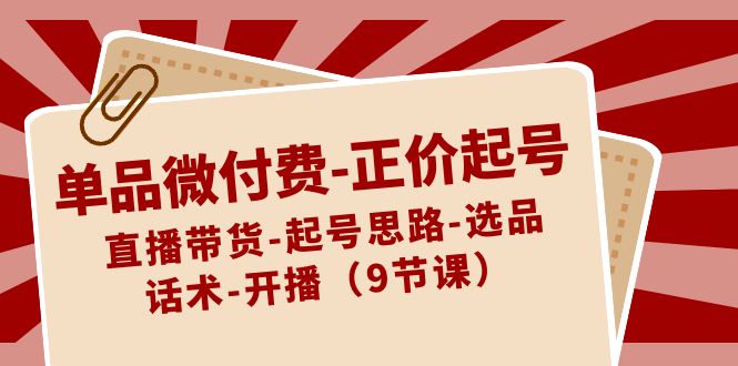 单品微付费-正价起号：直播带货-起号思路-选品-话术-开播（9节课）-专业网站源码、源码下载、源码交易、php源码服务平台-游侠网